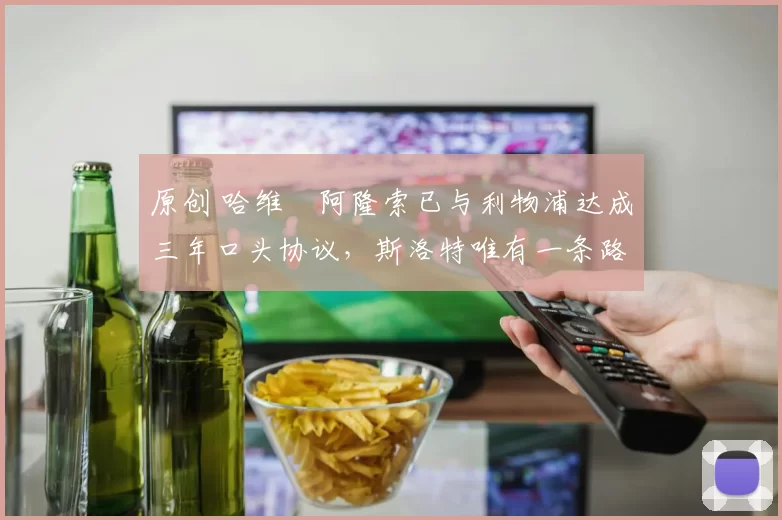 原创 哈维・阿隆索已与利物浦达成三年口头协议，斯洛特唯有一条路可 “翻盘”