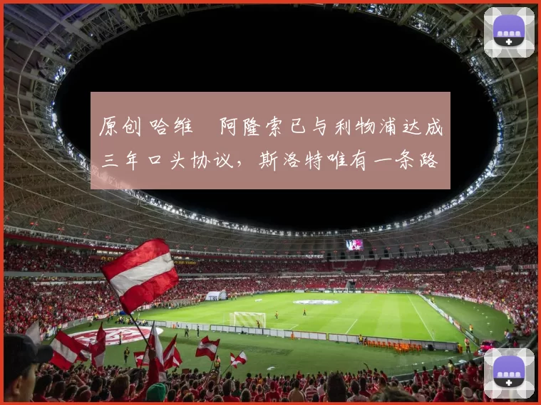 原创 哈维・阿隆索已与利物浦达成三年口头协议,斯洛特唯有一条路可 “翻盘”