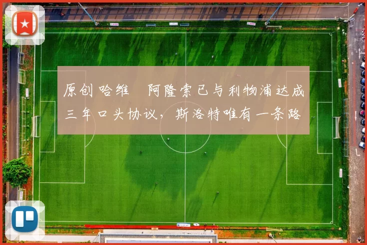 原创 哈维・阿隆索已与利物浦达成三年口头协议，斯洛特唯有一条路可 “翻盘”