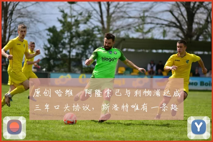 原创 哈维・阿隆索已与利物浦达成三年口头协议，斯洛特唯有一条路可 “翻盘”