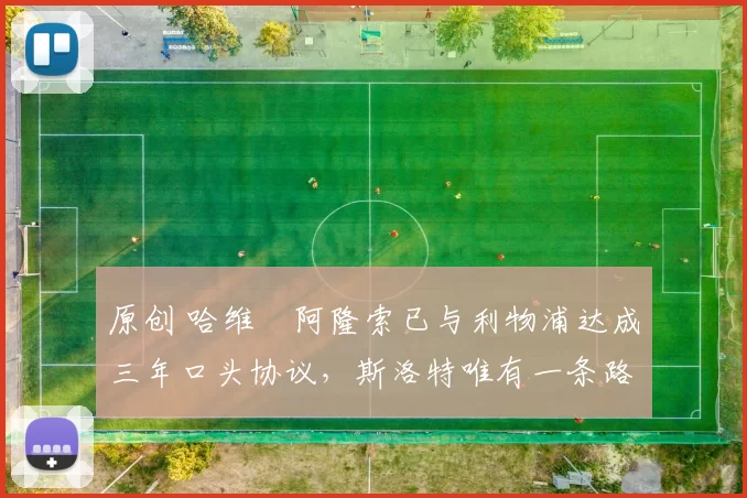 原创 哈维・阿隆索已与利物浦达成三年口头协议，斯洛特唯有一条路可 “翻盘”