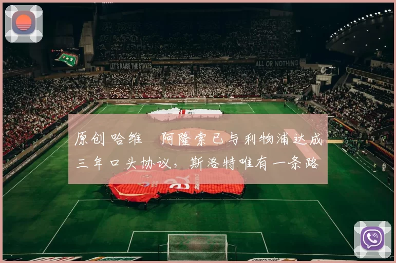 原创 哈维・阿隆索已与利物浦达成三年口头协议，斯洛特唯有一条路可 “翻盘”