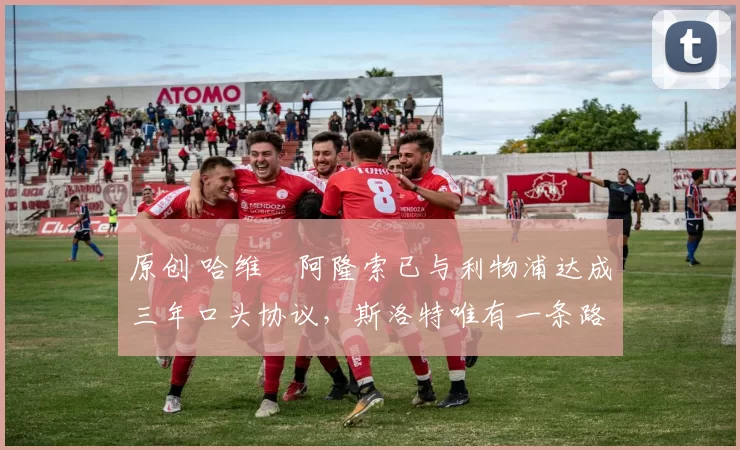 原创 哈维・阿隆索已与利物浦达成三年口头协议，斯洛特唯有一条路可 “翻盘”