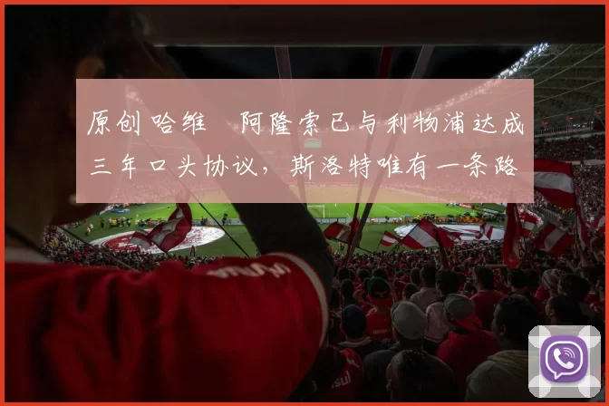 原创 哈维・阿隆索已与利物浦达成三年口头协议，斯洛特唯有一条路可 “翻盘”