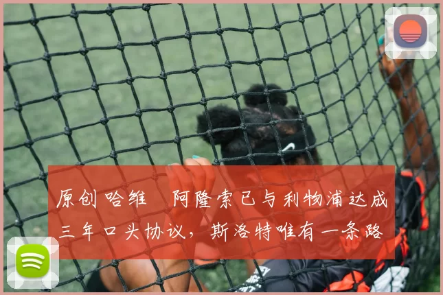 原创 哈维・阿隆索已与利物浦达成三年口头协议，斯洛特唯有一条路可 “翻盘”