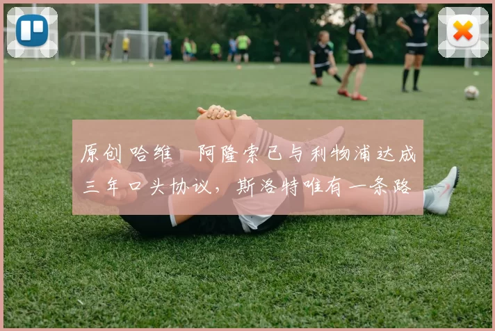 原创 哈维・阿隆索已与利物浦达成三年口头协议，斯洛特唯有一条路可 “翻盘”