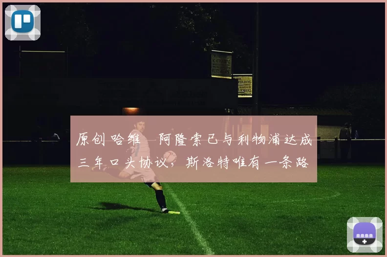 原创 哈维・阿隆索已与利物浦达成三年口头协议，斯洛特唯有一条路可 “翻盘”