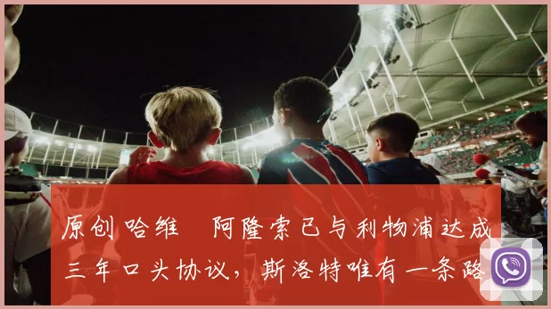 原创 哈维・阿隆索已与利物浦达成三年口头协议，斯洛特唯有一条路可 “翻盘”