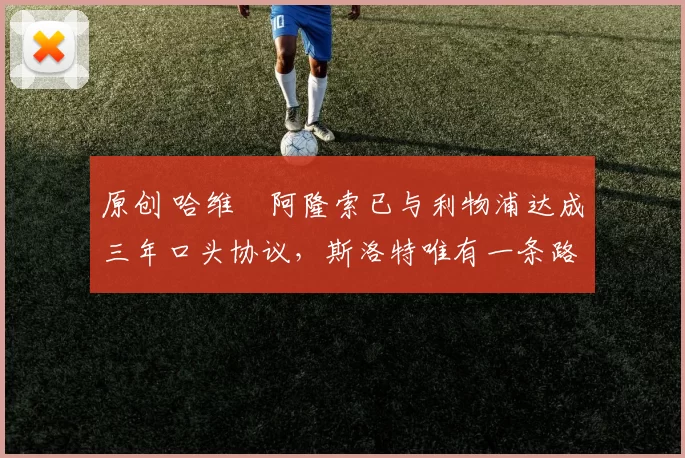 原创 哈维・阿隆索已与利物浦达成三年口头协议，斯洛特唯有一条路可 “翻盘”