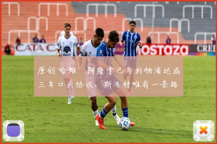 原创 哈维・阿隆索已与利物浦达成三年口头协议，斯洛特唯有一条路可 “翻盘”