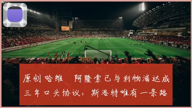 原创 哈维・阿隆索已与利物浦达成三年口头协议，斯洛特唯有一条路可 “翻盘”