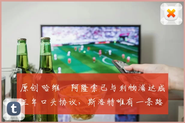 原创 哈维・阿隆索已与利物浦达成三年口头协议，斯洛特唯有一条路可 “翻盘”