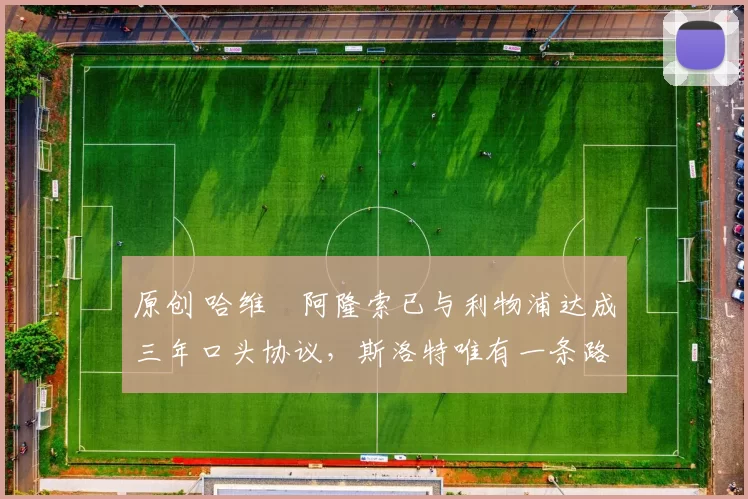 原创 哈维・阿隆索已与利物浦达成三年口头协议，斯洛特唯有一条路可 “翻盘”