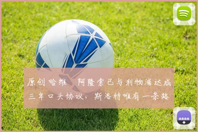 原创 哈维・阿隆索已与利物浦达成三年口头协议，斯洛特唯有一条路可 “翻盘”