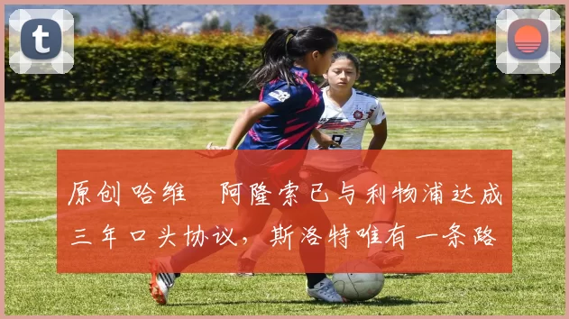 原创 哈维・阿隆索已与利物浦达成三年口头协议，斯洛特唯有一条路可 “翻盘”