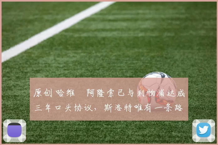 原创 哈维・阿隆索已与利物浦达成三年口头协议，斯洛特唯有一条路可 “翻盘”