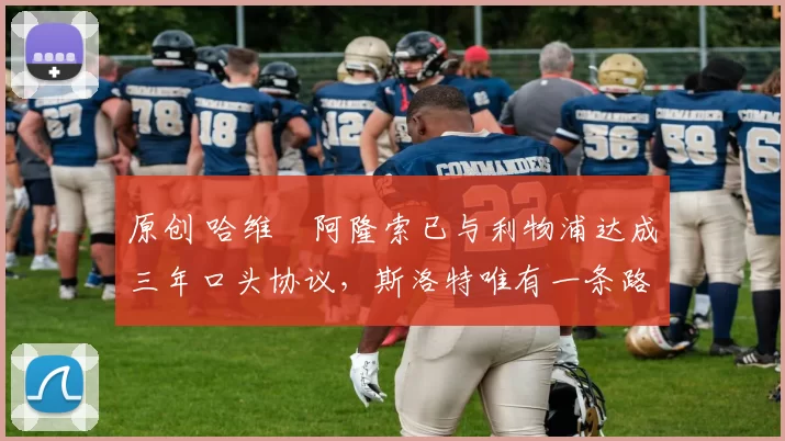 原创 哈维・阿隆索已与利物浦达成三年口头协议，斯洛特唯有一条路可 “翻盘”