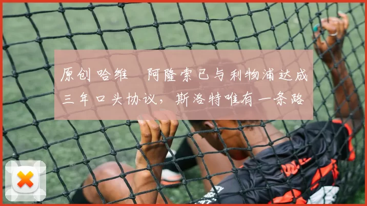 原创 哈维・阿隆索已与利物浦达成三年口头协议，斯洛特唯有一条路可 “翻盘”