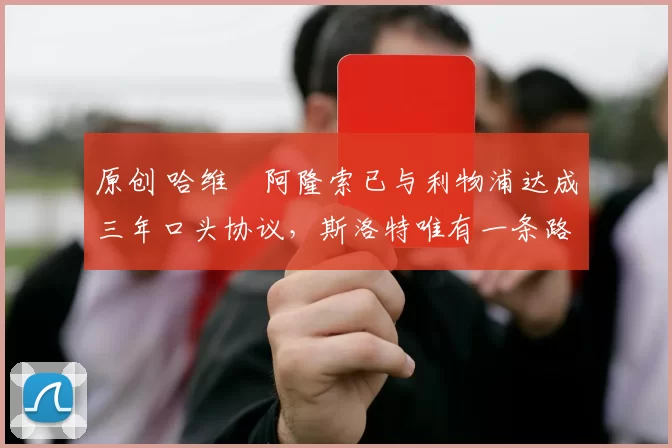 原创 哈维・阿隆索已与利物浦达成三年口头协议，斯洛特唯有一条路可 “翻盘”