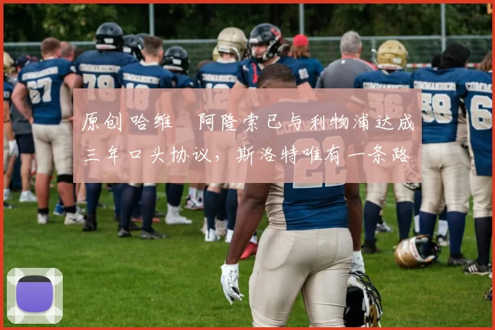 原创 哈维・阿隆索已与利物浦达成三年口头协议，斯洛特唯有一条路可 “翻盘”