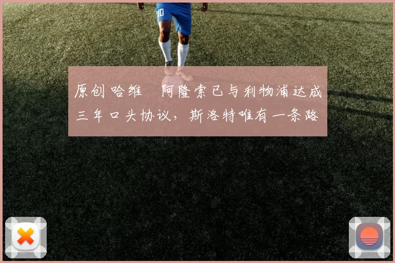 原创 哈维・阿隆索已与利物浦达成三年口头协议，斯洛特唯有一条路可 “翻盘”