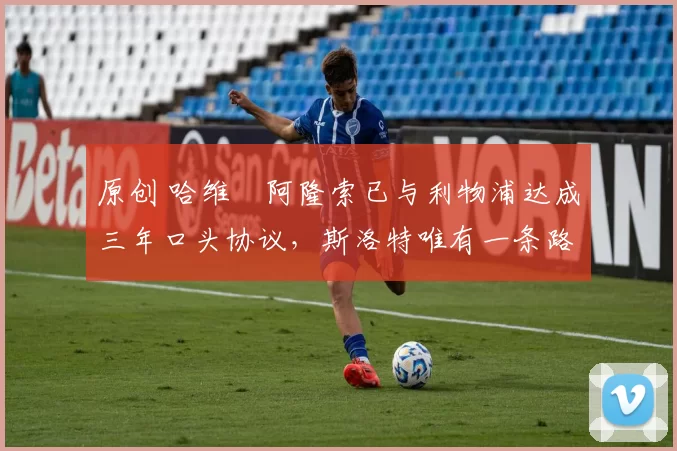 原创 哈维・阿隆索已与利物浦达成三年口头协议,斯洛特唯有一条路可 “翻盘”