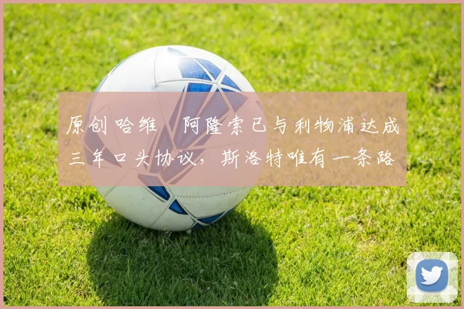 原创 哈维・阿隆索已与利物浦达成三年口头协议，斯洛特唯有一条路可 “翻盘”