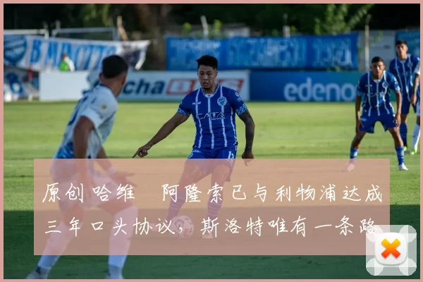 原创 哈维・阿隆索已与利物浦达成三年口头协议，斯洛特唯有一条路可 “翻盘”