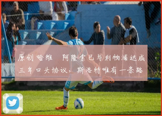 原创 哈维・阿隆索已与利物浦达成三年口头协议，斯洛特唯有一条路可 “翻盘”