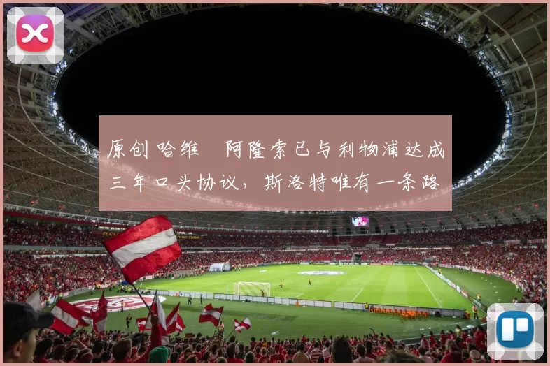 原创 哈维・阿隆索已与利物浦达成三年口头协议，斯洛特唯有一条路可 “翻盘”