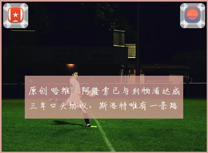 原创 哈维・阿隆索已与利物浦达成三年口头协议，斯洛特唯有一条路可 “翻盘”