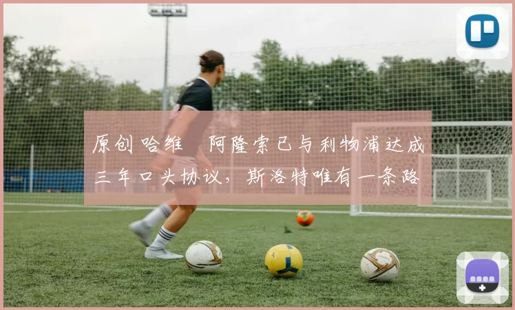 原创 哈维・阿隆索已与利物浦达成三年口头协议，斯洛特唯有一条路可 “翻盘”