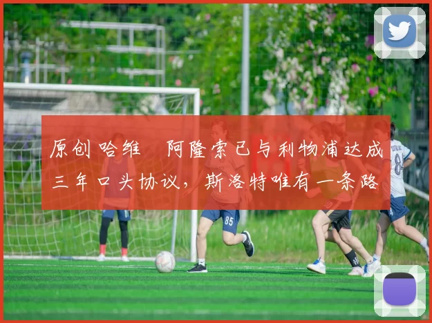 原创 哈维・阿隆索已与利物浦达成三年口头协议，斯洛特唯有一条路可 “翻盘”