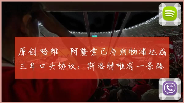 原创 哈维・阿隆索已与利物浦达成三年口头协议,斯洛特唯有一条路可 “翻盘”