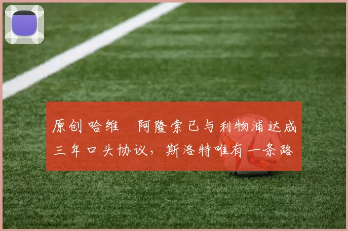 原创 哈维・阿隆索已与利物浦达成三年口头协议，斯洛特唯有一条路可 “翻盘”