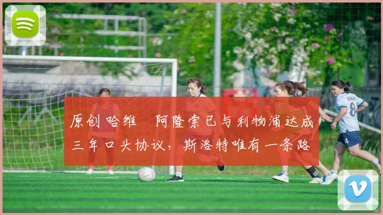 原创 哈维・阿隆索已与利物浦达成三年口头协议,斯洛特唯有一条路可 “翻盘”