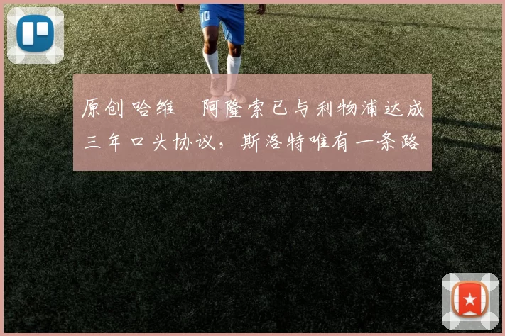 原创 哈维・阿隆索已与利物浦达成三年口头协议，斯洛特唯有一条路可 “翻盘”