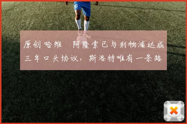 原创 哈维・阿隆索已与利物浦达成三年口头协议，斯洛特唯有一条路可 “翻盘”