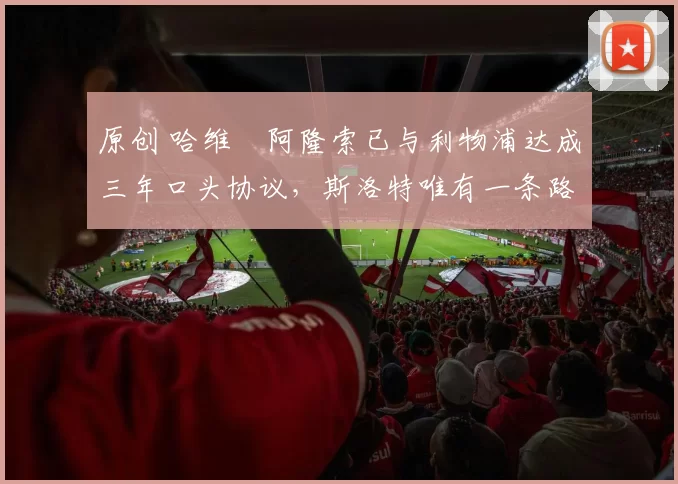 原创 哈维・阿隆索已与利物浦达成三年口头协议，斯洛特唯有一条路可 “翻盘”