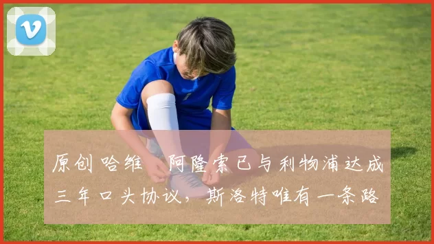 原创 哈维・阿隆索已与利物浦达成三年口头协议，斯洛特唯有一条路可 “翻盘”