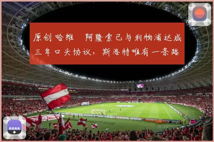 原创 哈维・阿隆索已与利物浦达成三年口头协议，斯洛特唯有一条路可 “翻盘”