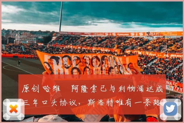 原创 哈维・阿隆索已与利物浦达成三年口头协议，斯洛特唯有一条路可 “翻盘”