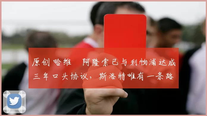 原创 哈维・阿隆索已与利物浦达成三年口头协议，斯洛特唯有一条路可 “翻盘”