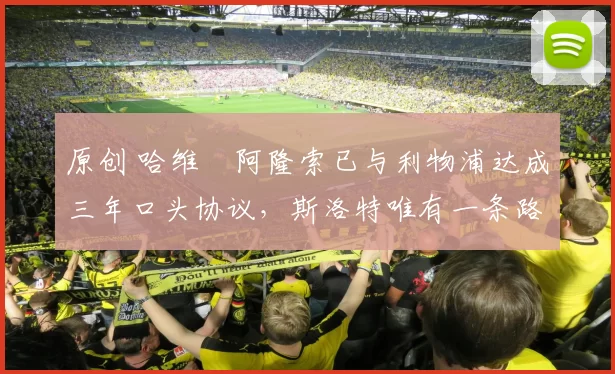 原创 哈维・阿隆索已与利物浦达成三年口头协议，斯洛特唯有一条路可 “翻盘”