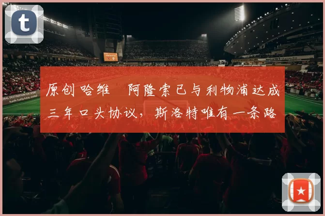 原创 哈维・阿隆索已与利物浦达成三年口头协议，斯洛特唯有一条路可 “翻盘”