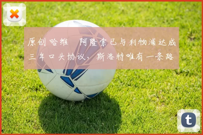 原创 哈维・阿隆索已与利物浦达成三年口头协议，斯洛特唯有一条路可 “翻盘”