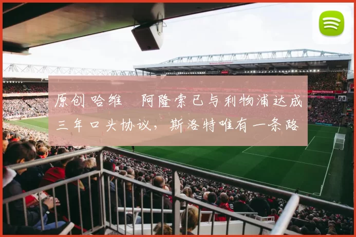 原创 哈维・阿隆索已与利物浦达成三年口头协议，斯洛特唯有一条路可 “翻盘”