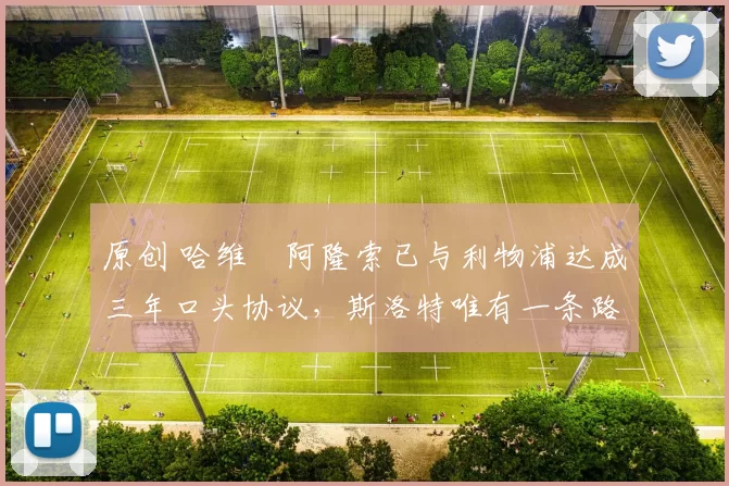 原创 哈维・阿隆索已与利物浦达成三年口头协议，斯洛特唯有一条路可 “翻盘”