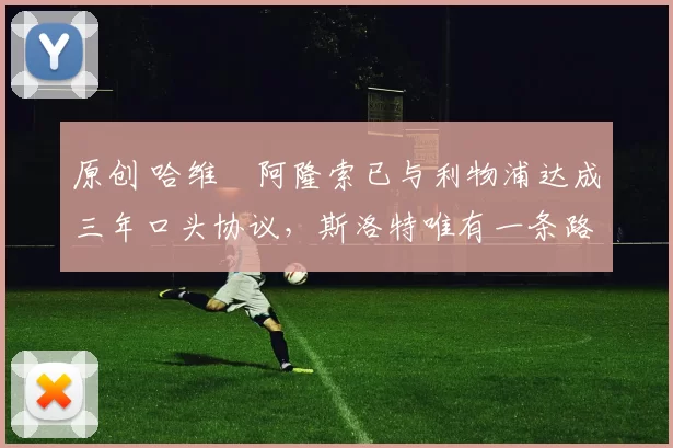 原创 哈维・阿隆索已与利物浦达成三年口头协议，斯洛特唯有一条路可 “翻盘”