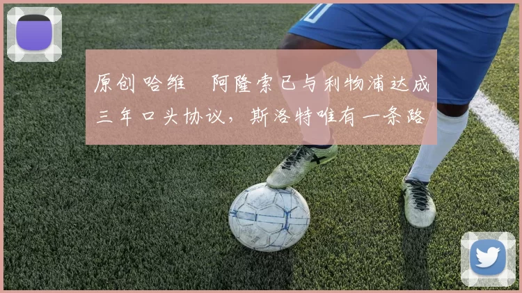 原创 哈维・阿隆索已与利物浦达成三年口头协议，斯洛特唯有一条路可 “翻盘”